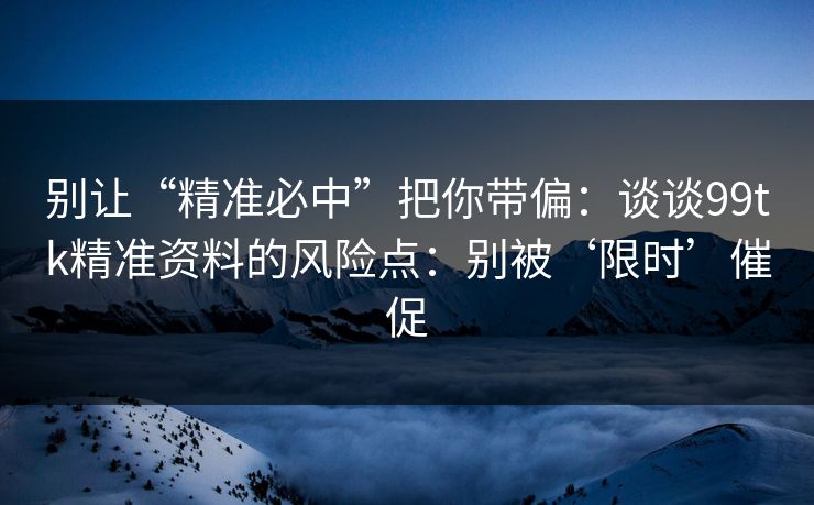 别让“精准必中”把你带偏：谈谈99tk精准资料的风险点：别被‘限时’催促