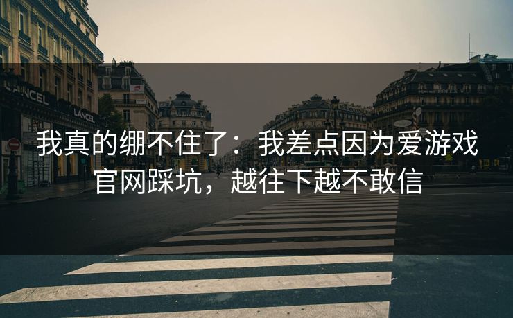 我真的绷不住了：我差点因为爱游戏官网踩坑，越往下越不敢信