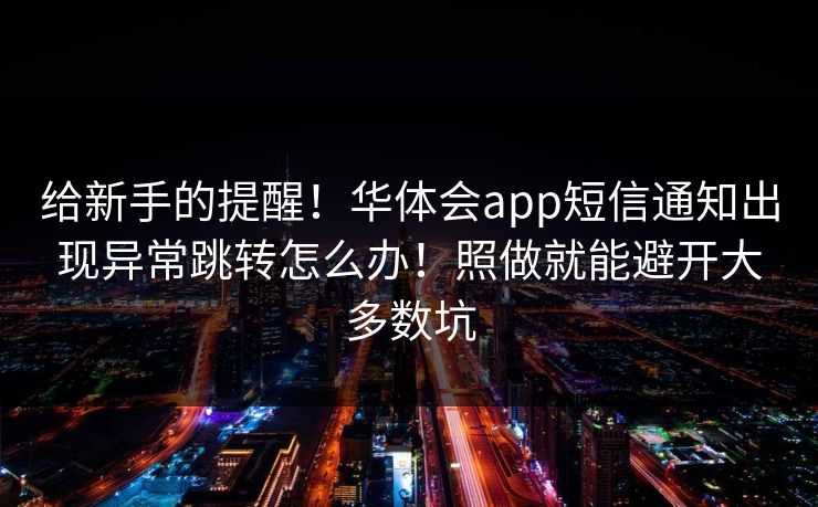 给新手的提醒！华体会app短信通知出现异常跳转怎么办！照做就能避开大多数坑