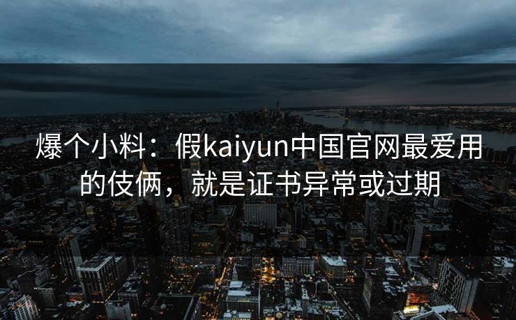 爆个小料：假kaiyun中国官网最爱用的伎俩，就是证书异常或过期