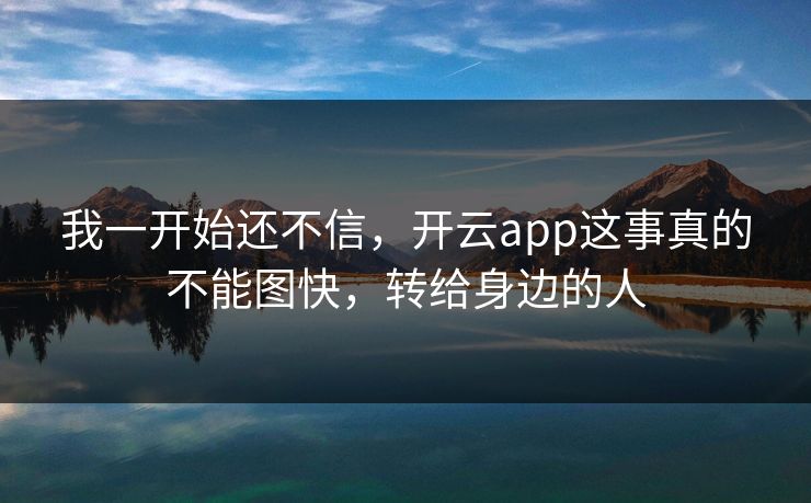 我一开始还不信，开云app这事真的不能图快，转给身边的人
