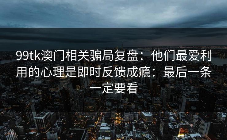 99tk澳门相关骗局复盘：他们最爱利用的心理是即时反馈成瘾：最后一条一定要看