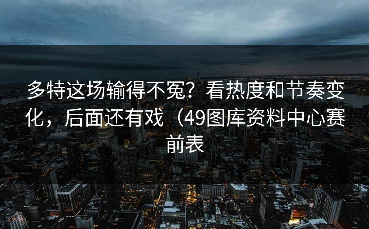 多特这场输得不冤?看热度和节奏变化,后面还有戏(49图库资料中心赛前表 多特这场输得不冤?看热度和节奏变化,后面还有戏(49图库资料中心赛前表