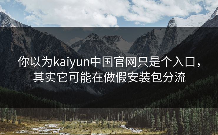 你以为kaiyun中国官网只是个入口,其实它可能在做假安装包分流 你以为kaiyun中国官网只是个入口,其实它可能在做假安装包分流