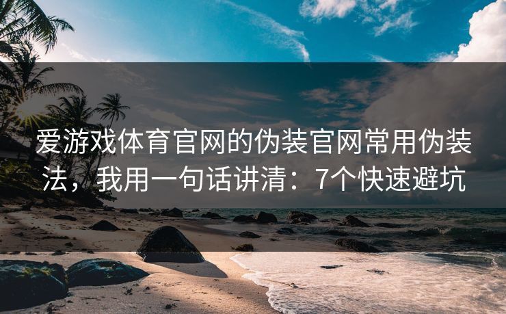 爱游戏体育官网的伪装官网常用伪装法，我用一句话讲清：7个快速避坑