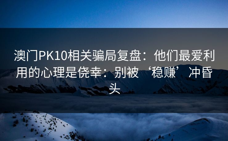 澳门PK10相关骗局复盘:他们最爱利用的心理是侥幸:别被‘稳赚’冲昏头 澳门PK10相关骗局复盘:他们最爱利用的心理是侥幸:别被‘稳赚’冲昏头