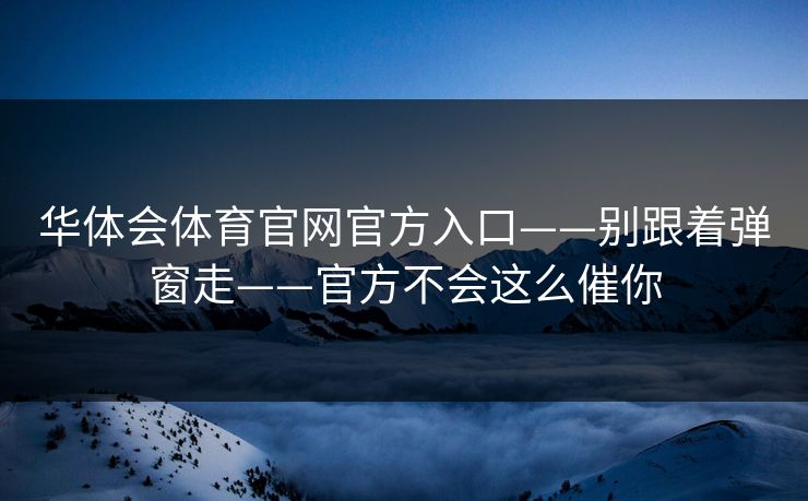 华体会体育官网官方入口——别跟着弹窗走——官方不会这么催你 华体会体育官网官方入口——别跟着弹窗走——官方不会这么催你