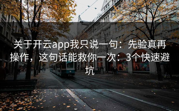 关于开云app我只说一句：先验真再操作，这句话能救你一次：3个快速避坑