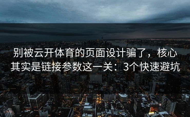 别被云开体育的页面设计骗了，核心其实是链接参数这一关：3个快速避坑