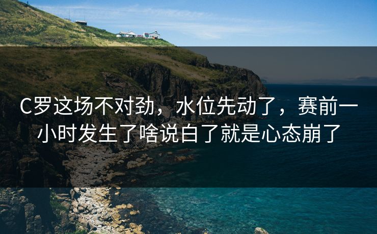 C罗这场不对劲，水位先动了，赛前一小时发生了啥说白了就是心态崩了