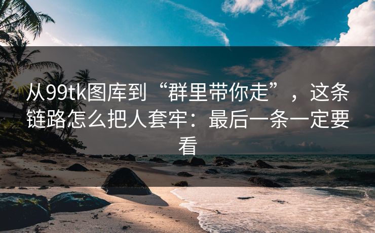 从99tk图库到“群里带你走”，这条链路怎么把人套牢：最后一条一定要看