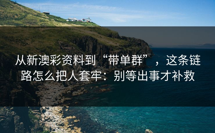 从新澳彩资料到“带单群”,这条链路怎么把人套牢:别等出事才补救 从新澳彩资料到“带单群”,这条链路怎么把人套牢:别等出事才补救