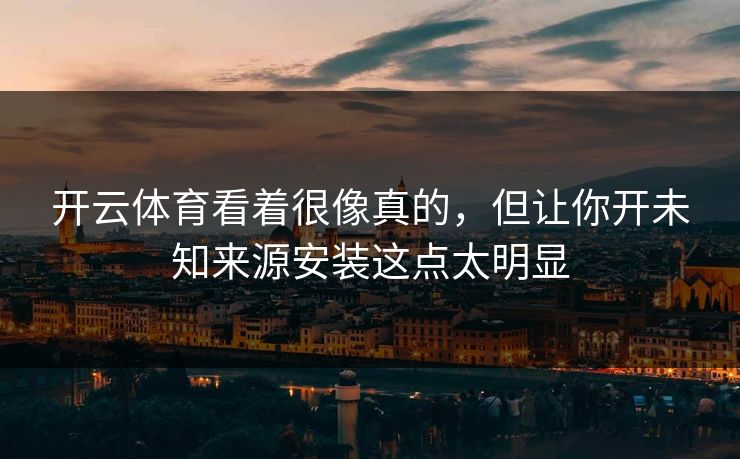 开云体育看着很像真的,但让你开未知来源安装这点太明显 开云体育看着很像真的,但让你开未知来源安装这点太明显