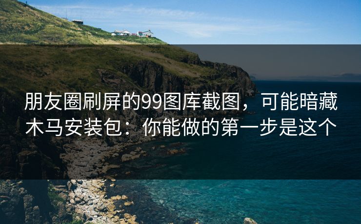 朋友圈刷屏的99图库截图，可能暗藏木马安装包：你能做的第一步是这个