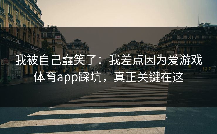 我被自己蠢笑了:我差点因为爱游戏体育app踩坑,真正关键在这 我被自己蠢笑了:我差点因为爱游戏体育app踩坑,真正关键在这
