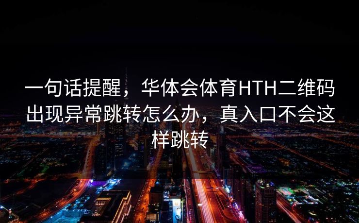一句话提醒，华体会体育HTH二维码出现异常跳转怎么办，真入口不会这样跳转