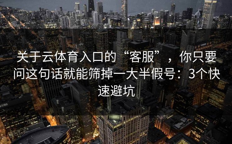 关于云体育入口的“客服”，你只要问这句话就能筛掉一大半假号：3个快速避坑