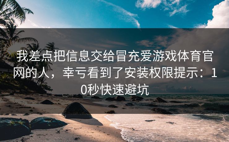 我差点把信息交给冒充爱游戏体育官网的人，幸亏看到了安装权限提示：10秒快速避坑