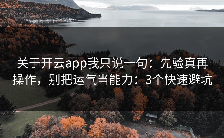 关于开云app我只说一句:先验真再操作,别把运气当能力:3个快速避坑 关于开云app我只说一句:先验真再操作,别把运气当能力:3个快速避坑