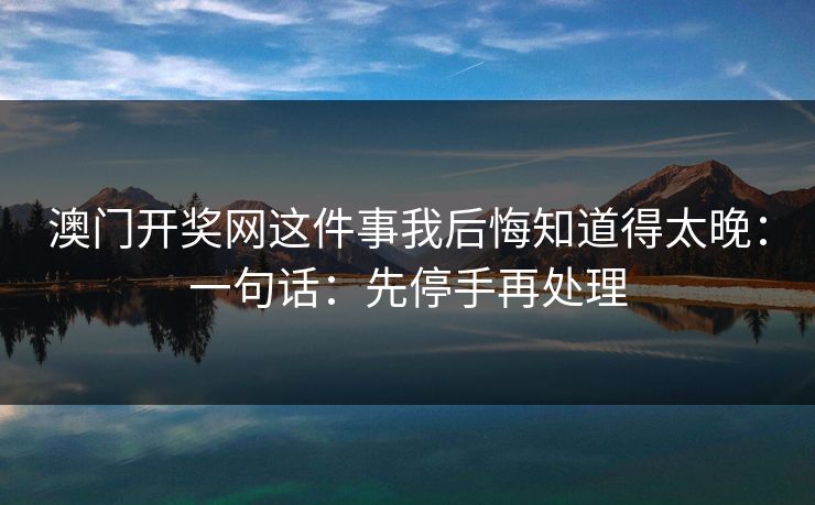 澳门开奖网这件事我后悔知道得太晚：一句话：先停手再处理