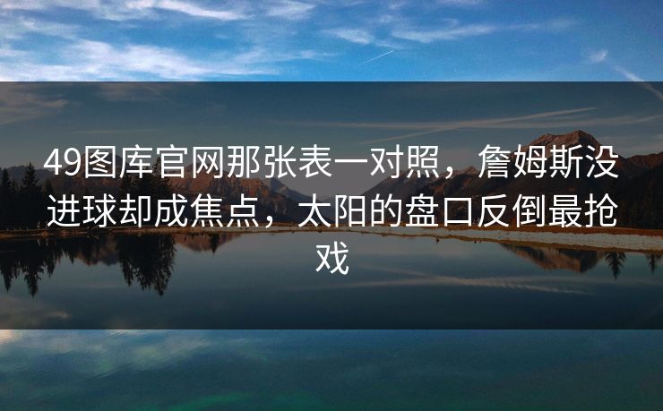 49图库官网那张表一对照，詹姆斯没进球却成焦点，太阳的盘口反倒最抢戏