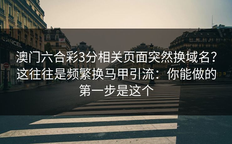 澳门六合彩3分相关页面突然换域名？这往往是频繁换马甲引流：你能做的第一步是这个