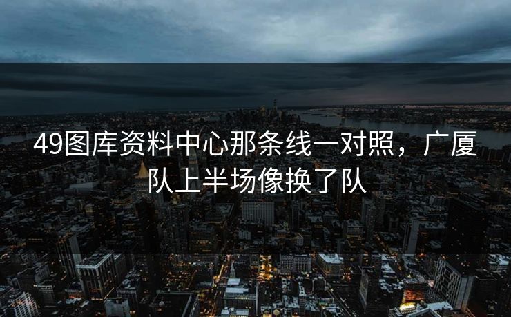 49图库资料中心那条线一对照,广厦队上半场像换了队 49图库资料中心那条线一对照,广厦队上半场像换了队
