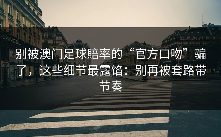 别被澳门足球賠率的“官方口吻”骗了，这些细节最露馅：别再被套路带节奏