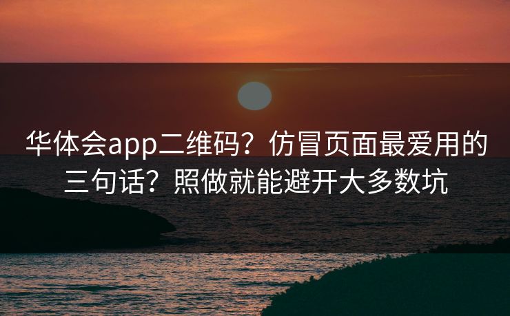 华体会app二维码？仿冒页面最爱用的三句话？照做就能避开大多数坑