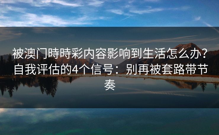 被澳门時時彩内容影响到生活怎么办?自我评估的4个信号:别再被套路带节奏 被澳门時時彩内容影响到生活怎么办?自我评估的4个信号:别再被套路带节奏