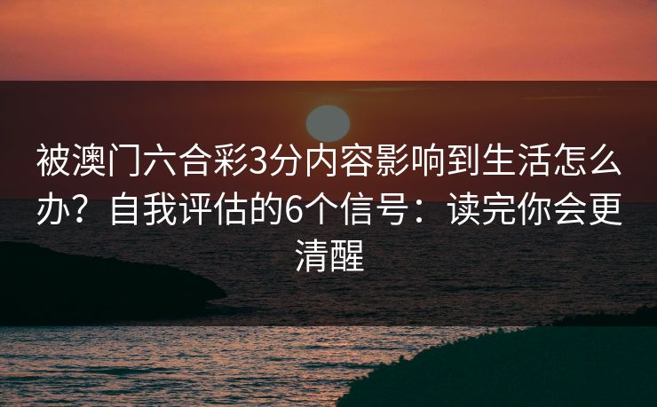 被澳门六合彩3分内容影响到生活怎么办？自我评估的6个信号：读完你会更清醒