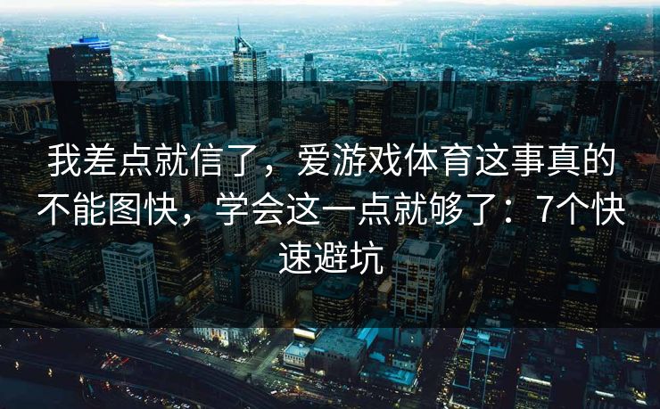 我差点就信了，爱游戏体育这事真的不能图快，学会这一点就够了：7个快速避坑