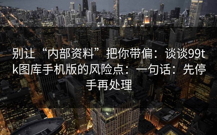 别让“内部资料”把你带偏:谈谈99tk图库手机版的风险点:一句话:先停手再处理 别让“内部资料”把你带偏:谈谈99tk图库手机版的风险点:一句话:先停手再处理