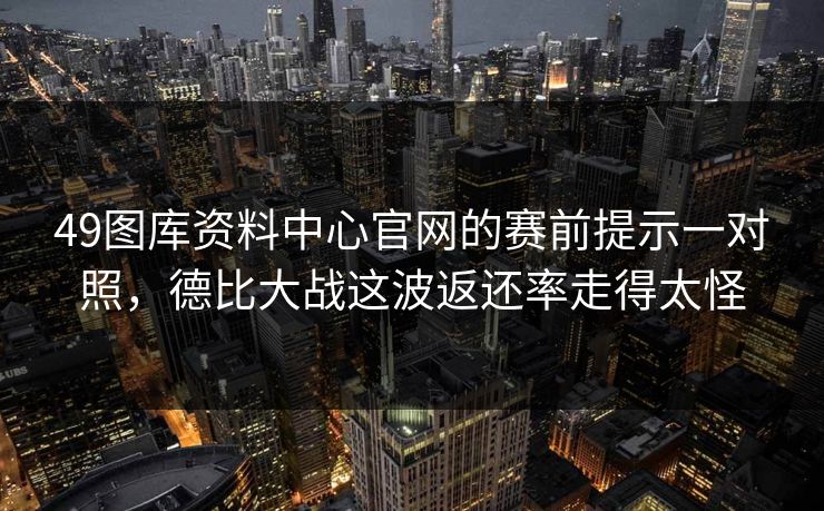 49图库资料中心官网的赛前提示一对照，德比大战这波返还率走得太怪