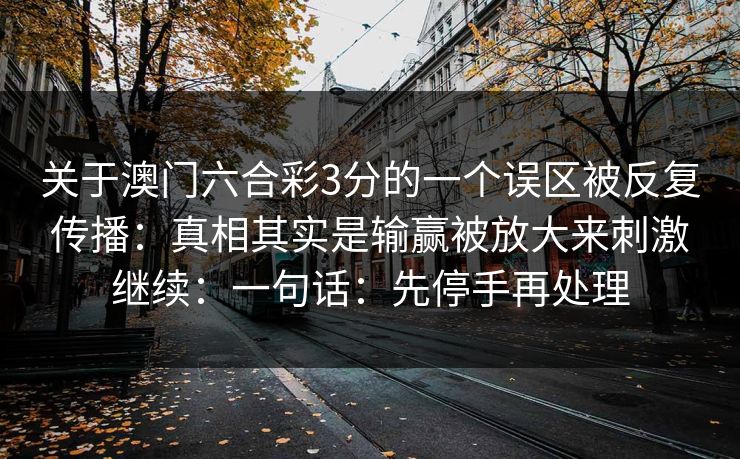 关于澳门六合彩3分的一个误区被反复传播：真相其实是输赢被放大来刺激继续：一句话：先停手再处理