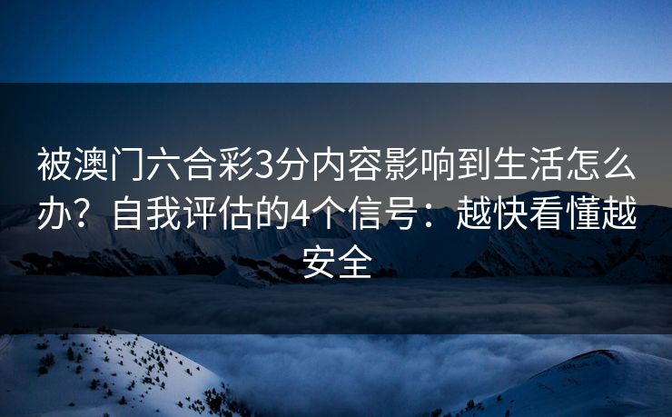 被澳门六合彩3分内容影响到生活怎么办？自我评估的4个信号：越快看懂越安全