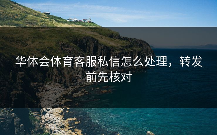 华体会体育客服私信怎么处理，转发前先核对