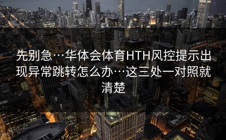 先别急…华体会体育HTH风控提示出现异常跳转怎么办…这三处一对照就清楚