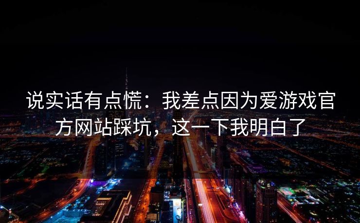 说实话有点慌:我差点因为爱游戏官方网站踩坑,这一下我明白了 说实话有点慌:我差点因为爱游戏官方网站踩坑,这一下我明白了