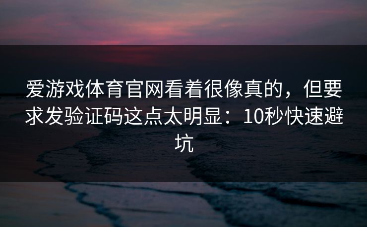 爱游戏体育官网看着很像真的,但要求发验证码这点太明显:10秒快速避坑 爱游戏体育官网看着很像真的,但要求发验证码这点太明显:10秒快速避坑