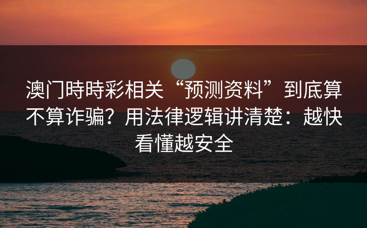 澳门時時彩相关“预测资料”到底算不算诈骗？用法律逻辑讲清楚：越快看懂越安全