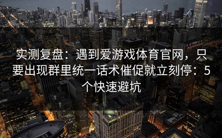 实测复盘：遇到爱游戏体育官网，只要出现群里统一话术催促就立刻停：5个快速避坑