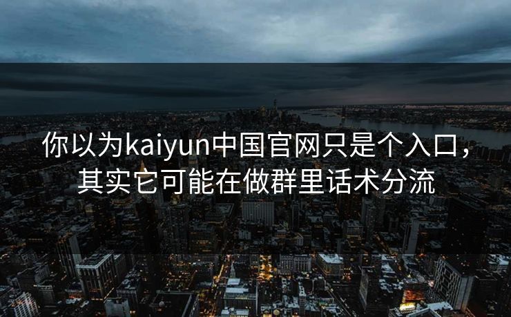 你以为kaiyun中国官网只是个入口,其实它可能在做群里话术分流 你以为kaiyun中国官网只是个入口,其实它可能在做群里话术分流