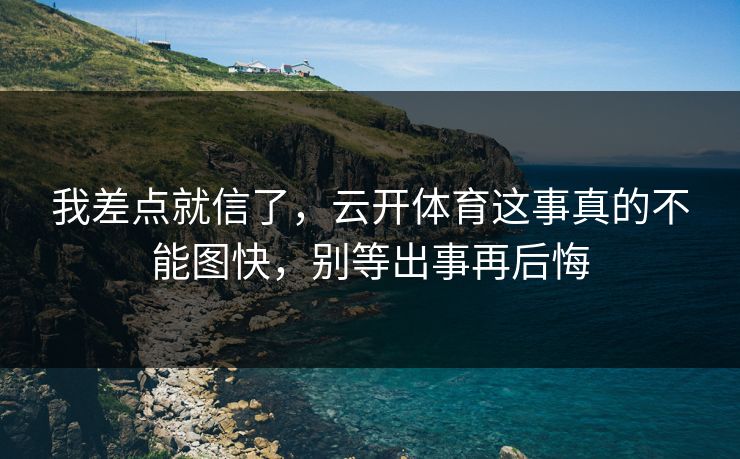 我差点就信了，云开体育这事真的不能图快，别等出事再后悔