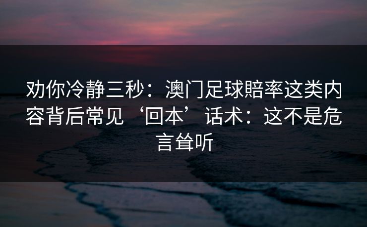 劝你冷静三秒:澳门足球賠率这类内容背后常见‘回本’话术:这不是危言耸听 劝你冷静三秒:澳门足球賠率这类内容背后常见‘回本’话术:这不是危言耸听
