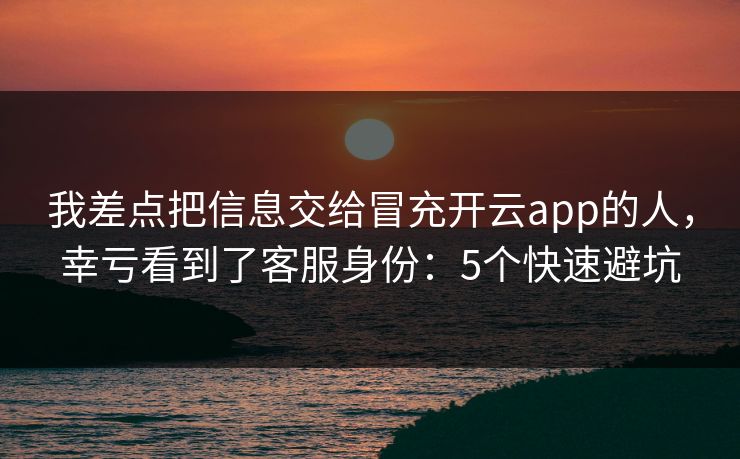 我差点把信息交给冒充开云app的人，幸亏看到了客服身份：5个快速避坑