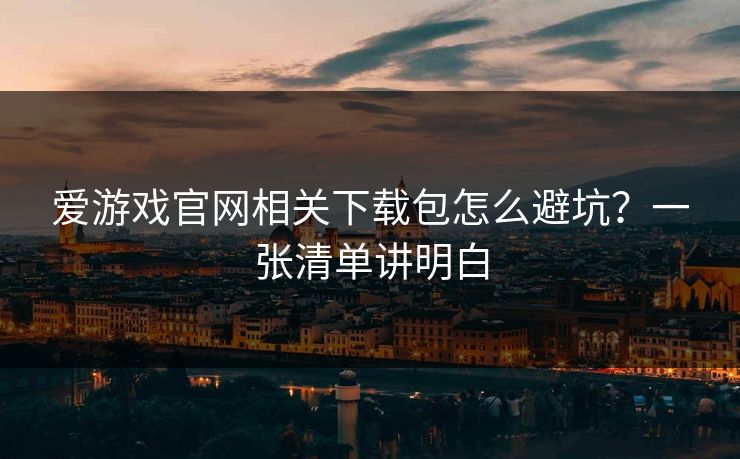 爱游戏官网相关下载包怎么避坑?一张清单讲明白 爱游戏官网相关下载包怎么避坑?一张清单讲明白