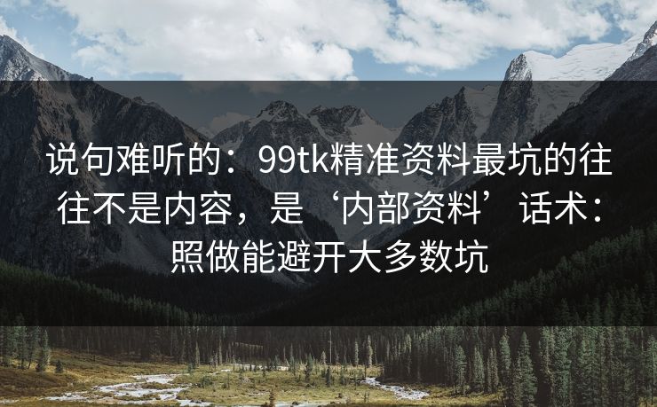 说句难听的:99tk精准资料最坑的往往不是内容,是‘内部资料’话术:照做能避开大多数坑 说句难听的:99tk精准资料最坑的往往不是内容,是‘内部资料’话术:照做能避开大多数坑