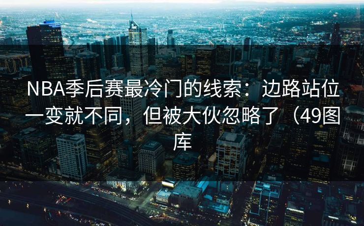 NBA季后赛最冷门的线索:边路站位一变就不同,但被大伙忽略了(49图库 NBA季后赛最冷门的线索:边路站位一变就不同,但被大伙忽略了(49图库