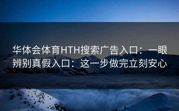 华体会体育HTH搜索广告入口:一眼辨别真假入口:这一步做完立刻安心 华体会体育HTH搜索广告入口:一眼辨别真假入口:这一步做完立刻安心